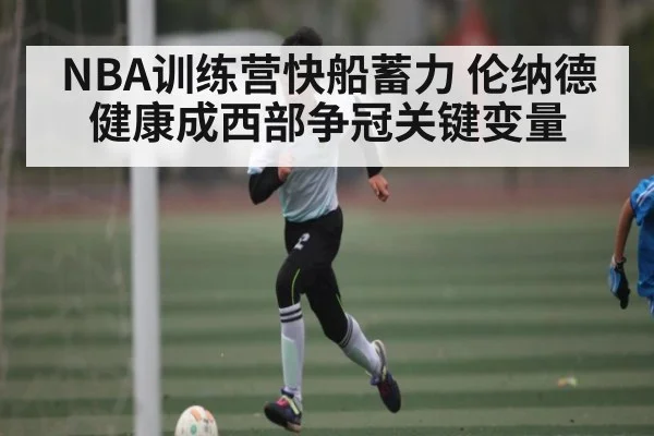 NBA训练营快船蓄力 伦纳德健康成西部争冠关键变量