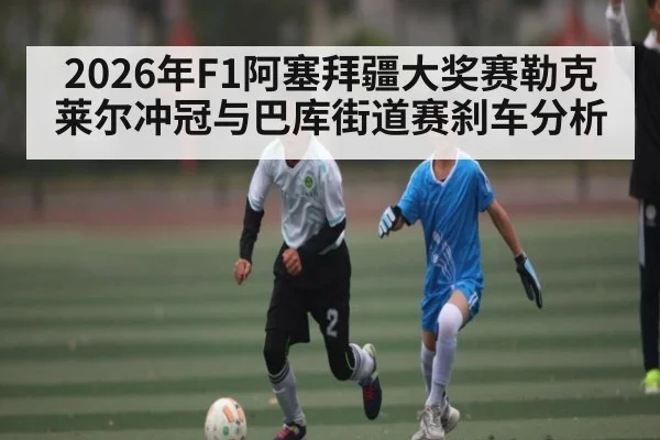 2026年F1阿塞拜疆大奖赛勒克莱尔冲冠与巴库街道赛刹车分析