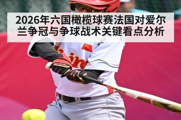 2026年六国橄榄球赛法国对爱尔兰争冠与争球战术关键看点分析